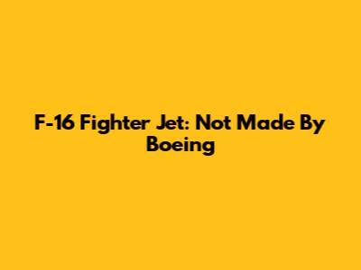 F-16 Fighter Jet: Not Made By Boeing
