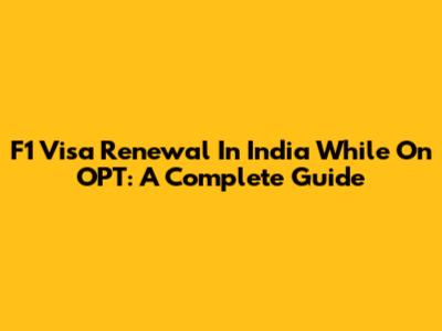 F1 Visa Renewal In India While On OPT: A Complete Guide