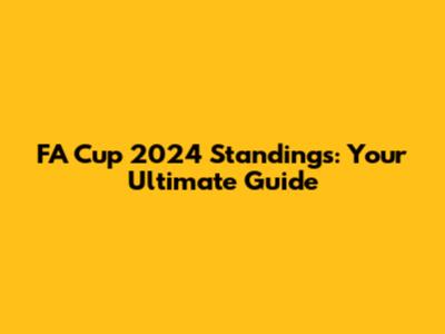 FA Cup 2024 Standings: Your Ultimate Guide