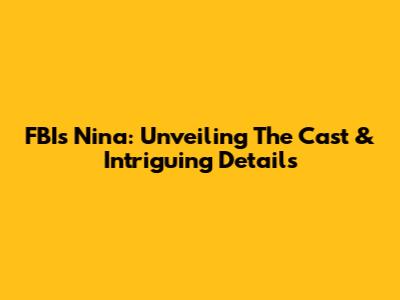 FBI's Nina: Unveiling The Cast & Intriguing Details