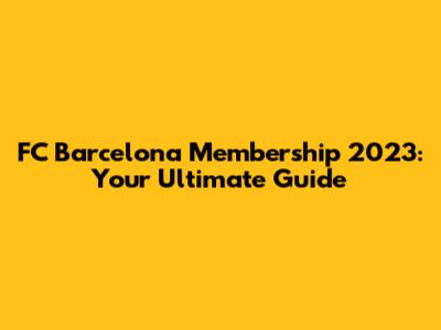 FC Barcelona Membership 2023: Your Ultimate Guide