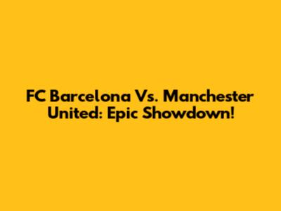 FC Barcelona Vs. Manchester United: Epic Showdown!