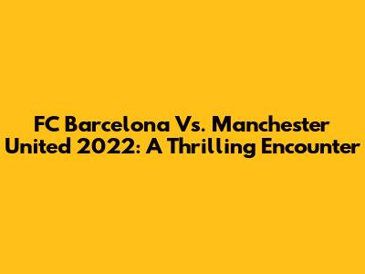 FC Barcelona Vs. Manchester United 2022: A Thrilling Encounter
