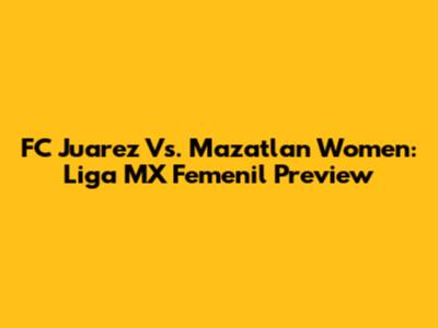 FC Juarez Vs. Mazatlan Women: Liga MX Femenil Preview