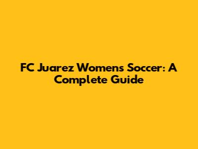 FC Juarez Women's Soccer: A Complete Guide