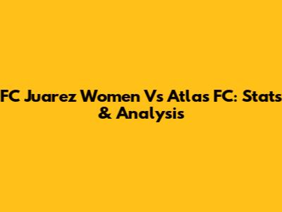 FC Juarez Women Vs Atlas FC: Stats & Analysis