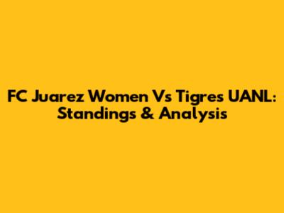 FC Juarez Women Vs Tigres UANL: Standings & Analysis