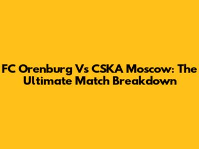 FC Orenburg Vs CSKA Moscow: The Ultimate Match Breakdown