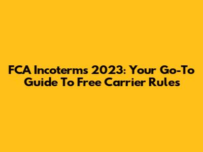 FCA Incoterms 2023: Your Go-To Guide To Free Carrier Rules