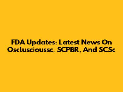 FDA Updates: Latest News On Oscluscioussc, SCPBR, And SCSc