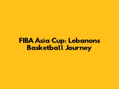 FIBA Asia Cup: Lebanon's Basketball Journey