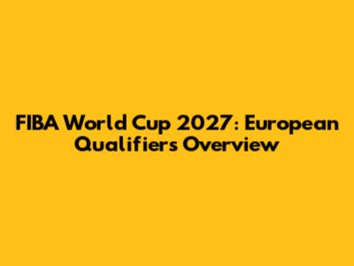 FIBA World Cup 2027: European Qualifiers Overview