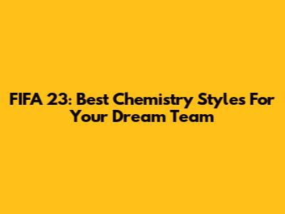 FIFA 23: Best Chemistry Styles For Your Dream Team