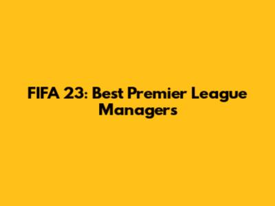 FIFA 23: Best Premier League Managers