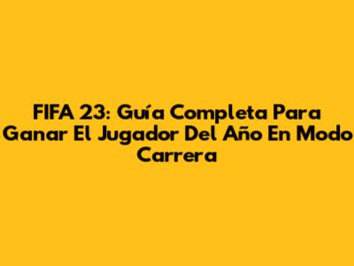 FIFA 23: Guía Completa Para Ganar El Jugador Del Año En Modo Carrera