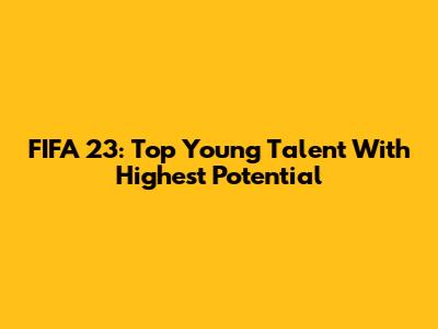 FIFA 23: Top Young Talent With Highest Potential