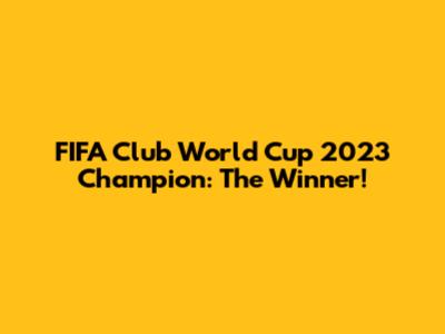 FIFA Club World Cup 2023 Champion: The Winner!