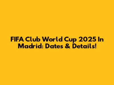 FIFA Club World Cup 2025 In Madrid: Dates & Details!