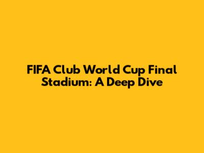 FIFA Club World Cup Final Stadium: A Deep Dive