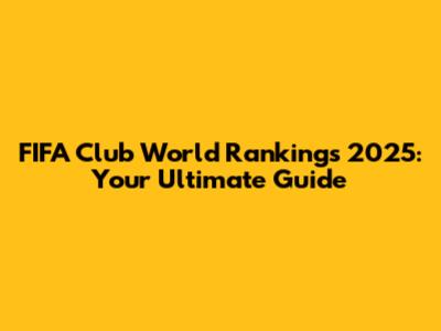 FIFA Club World Rankings 2025: Your Ultimate Guide