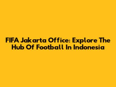 FIFA Jakarta Office: Explore The Hub Of Football In Indonesia