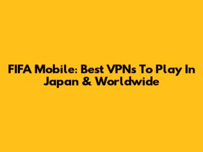 FIFA Mobile: Best VPNs To Play In Japan & Worldwide
