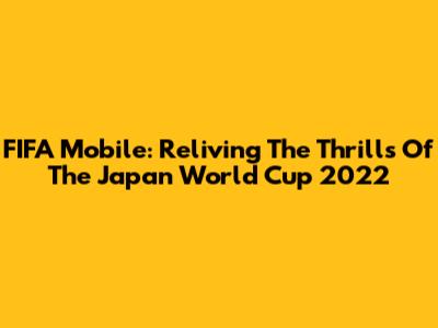 FIFA Mobile: Reliving The Thrills Of The Japan World Cup 2022