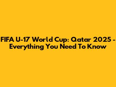 FIFA U-17 World Cup: Qatar 2025 - Everything You Need To Know