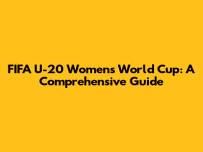 FIFA U-20 Women's World Cup: A Comprehensive Guide