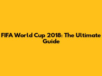 FIFA World Cup 2018: The Ultimate Guide