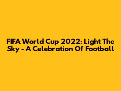 FIFA World Cup 2022: Light The Sky - A Celebration Of Football