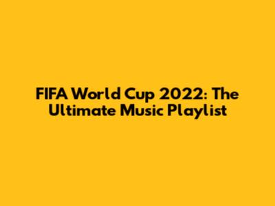 FIFA World Cup 2022: The Ultimate Music Playlist