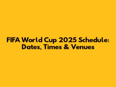 FIFA World Cup 2025 Schedule: Dates, Times & Venues