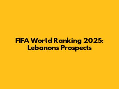 FIFA World Ranking 2025: Lebanon's Prospects