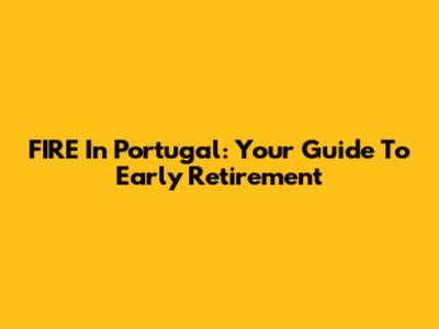 FIRE In Portugal: Your Guide To Early Retirement