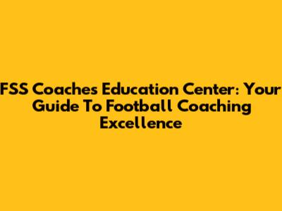 FSS Coaches Education Center: Your Guide To Football Coaching Excellence