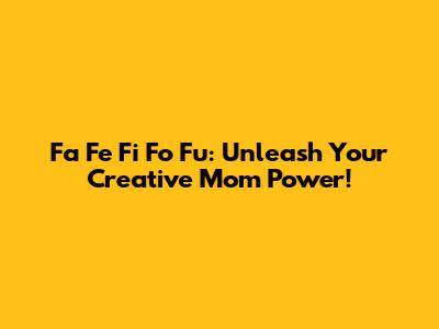 Fa Fe Fi Fo Fu: Unleash Your Creative Mom Power!