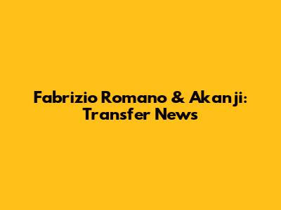 Fabrizio Romano & Akanji: Transfer News
