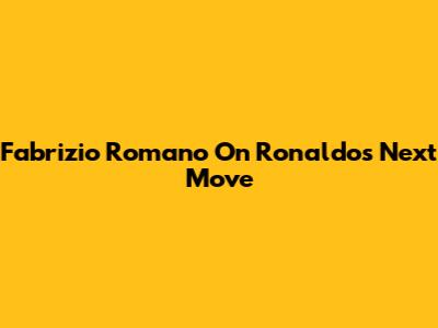 Fabrizio Romano On Ronaldo's Next Move