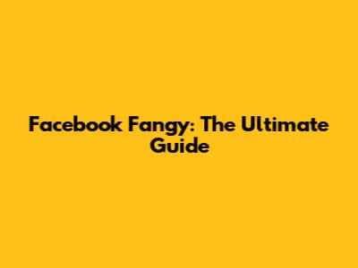 Facebook Fangy: The Ultimate Guide