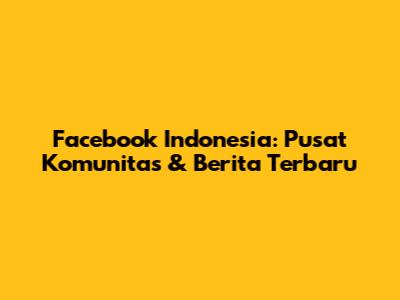 Facebook Indonesia: Pusat Komunitas & Berita Terbaru