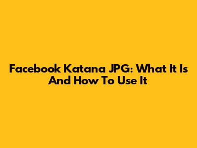 Facebook Katana JPG: What It Is And How To Use It
