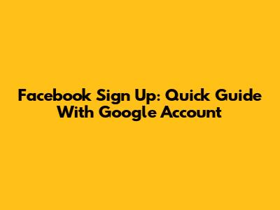 Facebook Sign Up: Quick Guide With Google Account