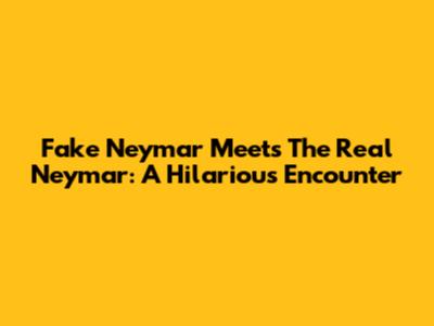 Fake Neymar Meets The Real Neymar: A Hilarious Encounter