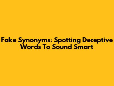 Fake Synonyms: Spotting Deceptive Words To Sound Smart