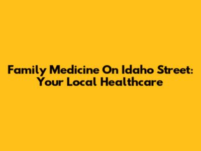 Family Medicine On Idaho Street: Your Local Healthcare