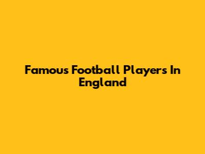 Famous Football Players In England
