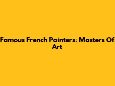 Famous French Painters: Masters Of Art