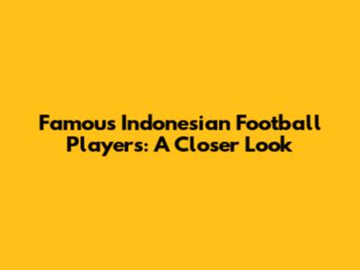 Famous Indonesian Football Players: A Closer Look