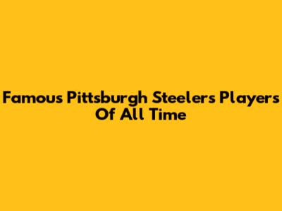 Famous Pittsburgh Steelers Players Of All Time